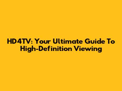 HD4TV: Your Ultimate Guide To High-Definition Viewing
