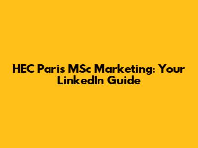 HEC Paris MSc Marketing: Your LinkedIn Guide