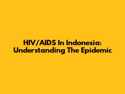 HIV/AIDS In Indonesia: Understanding The Epidemic