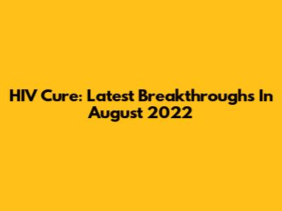HIV Cure: Latest Breakthroughs In August 2022