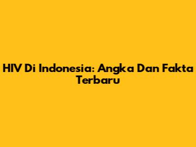 HIV Di Indonesia: Angka Dan Fakta Terbaru