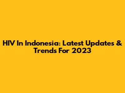 HIV In Indonesia: Latest Updates & Trends For 2023