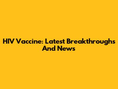 HIV Vaccine: Latest Breakthroughs And News
