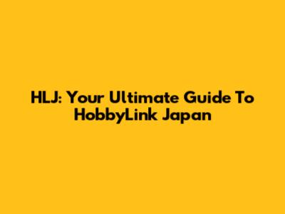 HLJ: Your Ultimate Guide To HobbyLink Japan