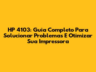 HP 4103: Guia Completo Para Solucionar Problemas E Otimizar Sua Impressora