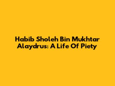 Habib Sholeh Bin Mukhtar Alaydrus: A Life Of Piety