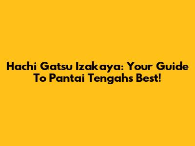 Hachi Gatsu Izakaya: Your Guide To Pantai Tengah's Best!