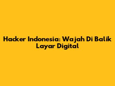Hacker Indonesia: Wajah Di Balik Layar Digital