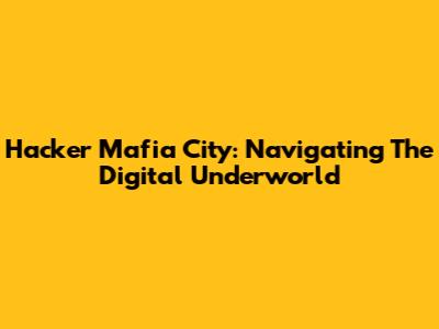 Hacker Mafia City: Navigating The Digital Underworld