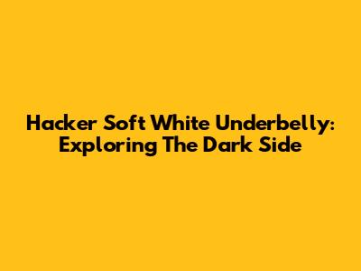 Hacker Soft White Underbelly: Exploring The Dark Side