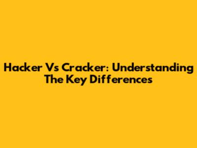Hacker Vs Cracker: Understanding The Key Differences