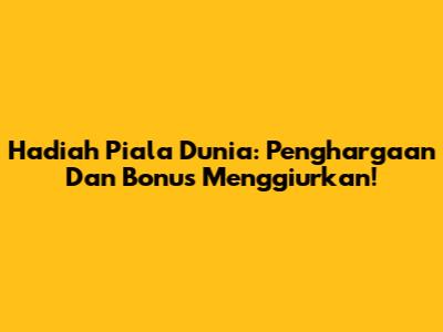 Hadiah Piala Dunia: Penghargaan Dan Bonus Menggiurkan!