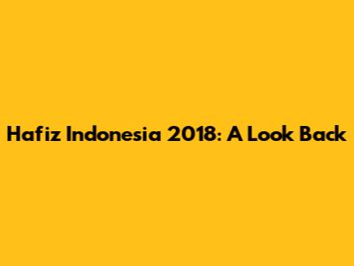 Hafiz Indonesia 2018: A Look Back