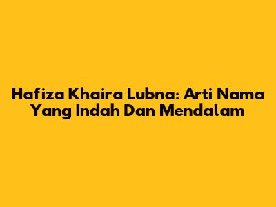 Hafiza Khaira Lubna: Arti Nama Yang Indah Dan Mendalam