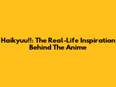 Haikyuu!!: The Real-Life Inspiration Behind The Anime
