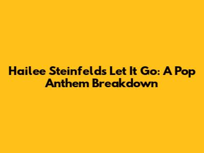 Hailee Steinfeld's "Let It Go": A Pop Anthem Breakdown