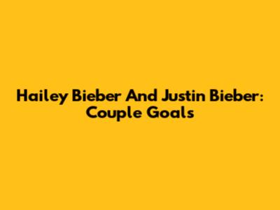 Hailey Bieber And Justin Bieber: Couple Goals