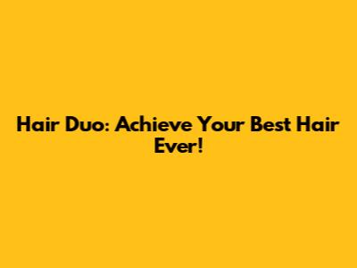 Hair Duo: Achieve Your Best Hair Ever!