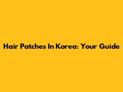 Hair Patches In Korea: Your Guide