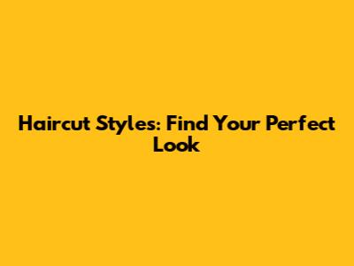 Haircut Styles: Find Your Perfect Look