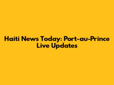 Haiti News Today: Port-au-Prince Live Updates
