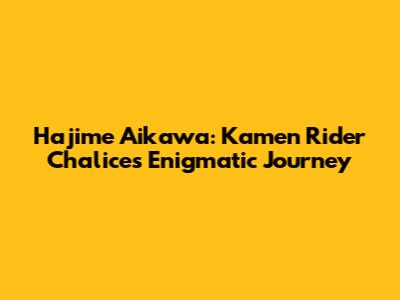 Hajime Aikawa: Kamen Rider Chalice's Enigmatic Journey