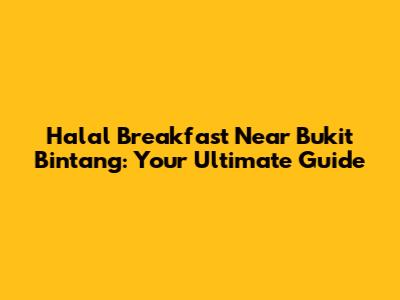 Halal Breakfast Near Bukit Bintang: Your Ultimate Guide