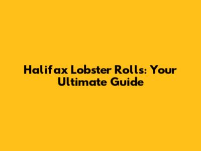 Halifax Lobster Rolls: Your Ultimate Guide