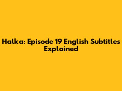 Halka: Episode 19 English Subtitles Explained