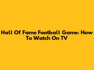 Hall Of Fame Football Game: How To Watch On TV