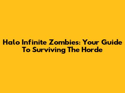 Halo Infinite Zombies: Your Guide To Surviving The Horde