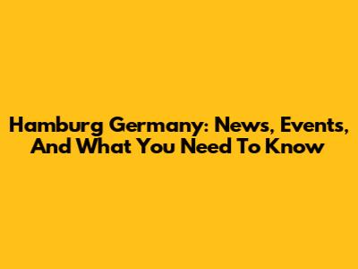 Hamburg Germany: News, Events, And What You Need To Know