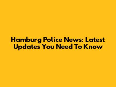 Hamburg Police News: Latest Updates You Need To Know