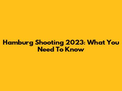 Hamburg Shooting 2023: What You Need To Know