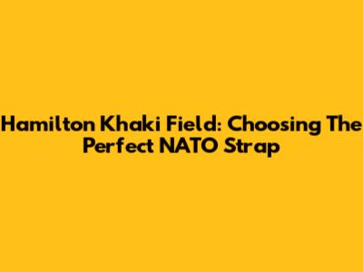 Hamilton Khaki Field: Choosing The Perfect NATO Strap