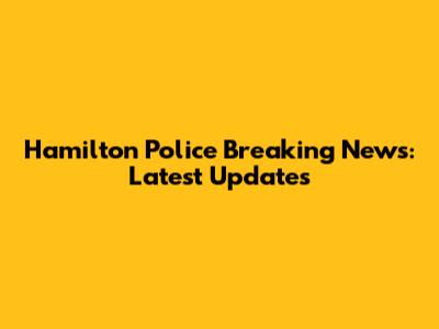 Hamilton Police Breaking News: Latest Updates
