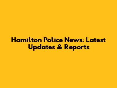 Hamilton Police News: Latest Updates & Reports
