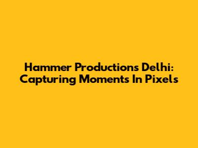 Hammer Productions Delhi: Capturing Moments In Pixels
