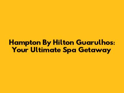 Hampton By Hilton Guarulhos: Your Ultimate Spa Getaway