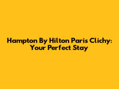 Hampton By Hilton Paris Clichy: Your Perfect Stay