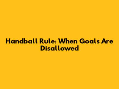 Handball Rule: When Goals Are Disallowed