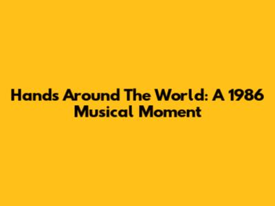 Hands Around The World: A 1986 Musical Moment