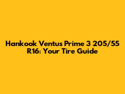 Hankook Ventus Prime 3 205/55 R16: Your Tire Guide