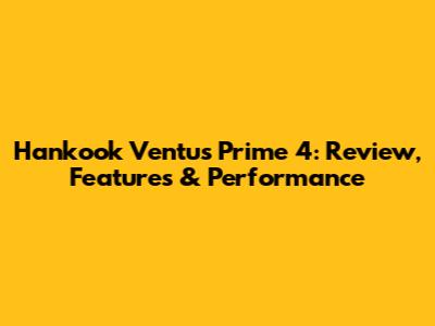 Hankook Ventus Prime 4: Review, Features & Performance