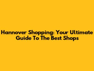 Hannover Shopping: Your Ultimate Guide To The Best Shops