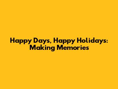 Happy Days, Happy Holidays: Making Memories