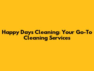 Happy Days Cleaning: Your Go-To Cleaning Services