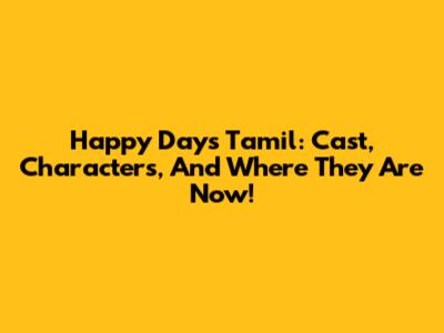 Happy Days Tamil: Cast, Characters, And Where They Are Now!