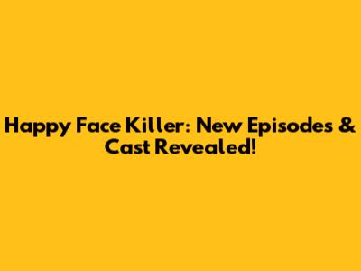 Happy Face Killer: New Episodes & Cast Revealed!