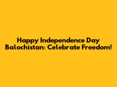 Happy Independence Day Balochistan: Celebrate Freedom!